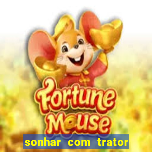 sonhar com trator jogo do bicho